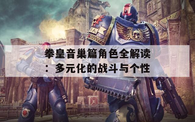 拳皇音巢篇角色全解读：多元化的战斗与个性