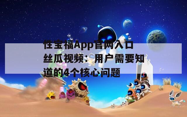 性宝福App官网入口丝瓜视频：用户需要知道的4个核心问题