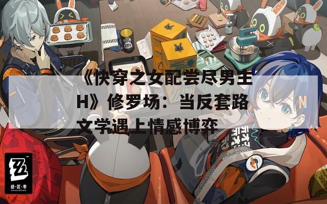 《快穿之女配尝尽男主H》修罗场：当反套路文学遇上情感博弈