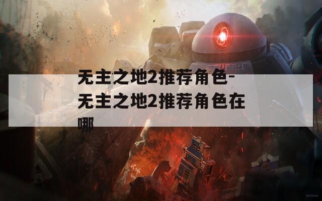 无主之地2推荐角色-无主之地2推荐角色在哪