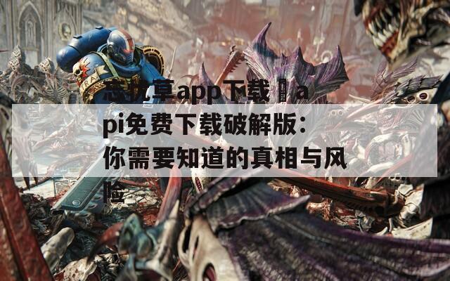 忘忧草app下载汅api免费下载破解版：你需要知道的真相与风险