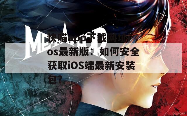 快喵app下载网址ios最新版：如何安全获取iOS端最新安装包？