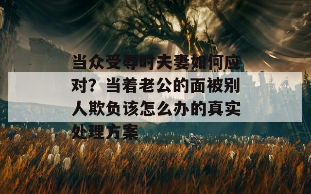 当众受辱时夫妻如何应对？当着老公的面被别人欺负该怎么办的真实处理方案