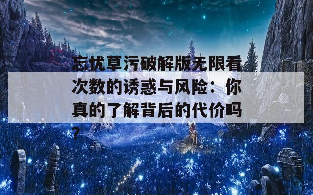 忘忧草污破解版无限看次数的诱惑与风险：你真的了解背后的代价吗？