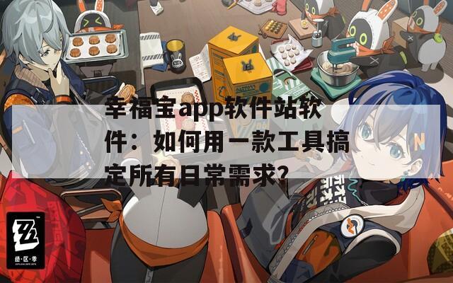 幸福宝app软件站软件：如何用一款工具搞定所有日常需求？