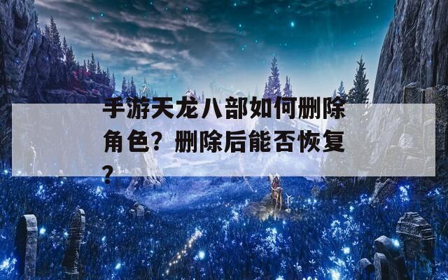手游天龙八部如何删除角色？删除后能否恢复？