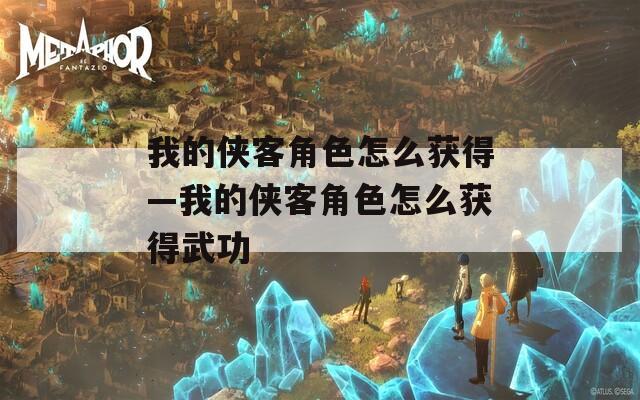 我的侠客角色怎么获得—我的侠客角色怎么获得武功