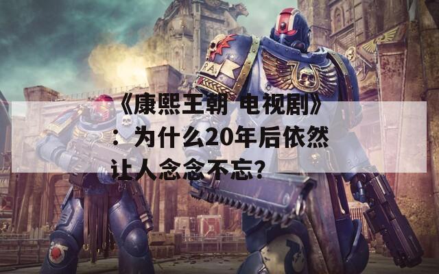 《康熙王朝 电视剧》：为什么20年后依然让人念念不忘？