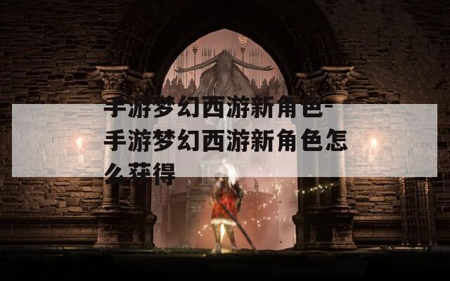 手游梦幻西游新角色-手游梦幻西游新角色怎么获得