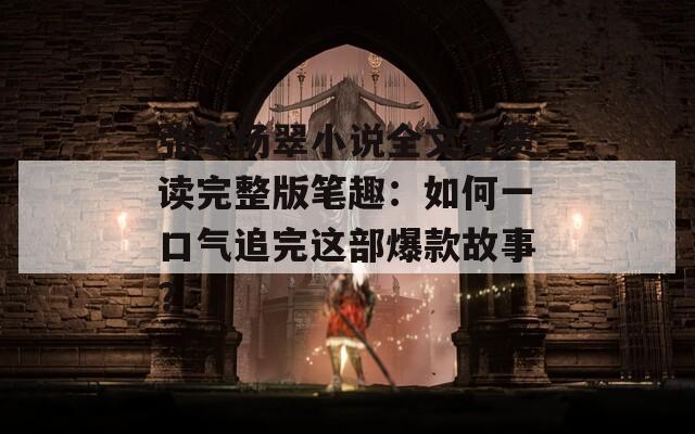 张冬杨翠小说全文免费读完整版笔趣：如何一口气追完这部爆款故事？