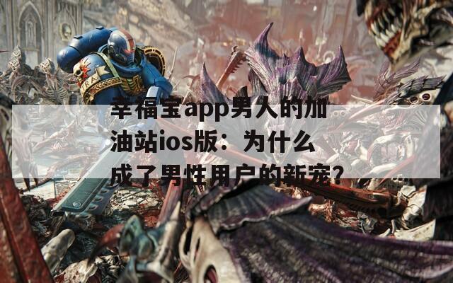 幸福宝app男人的加油站ios版：为什么成了男性用户的新宠？