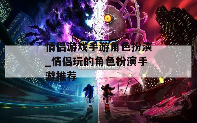 情侣游戏手游角色扮演_情侣玩的角色扮演手游推荐