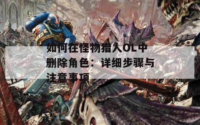 如何在怪物猎人OL中删除角色：详细步骤与注意事项