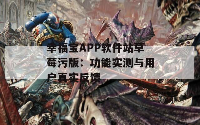 幸福宝APP软件站草莓污版：功能实测与用户真实反馈