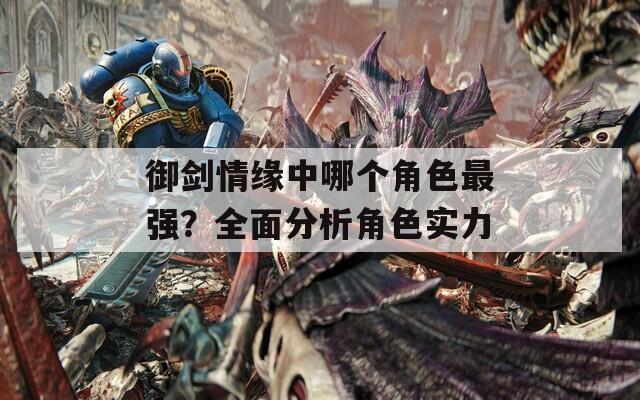 御剑情缘中哪个角色最强？全面分析角色实力