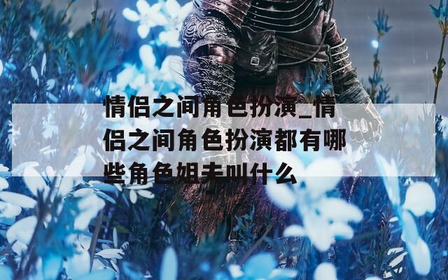 情侣之间角色扮演_情侣之间角色扮演都有哪些角色姐夫叫什么