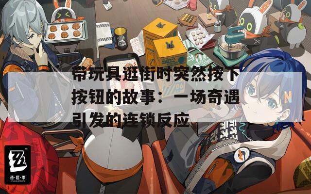 带玩具逛街时突然按下按钮的故事：一场奇遇引发的连锁反应