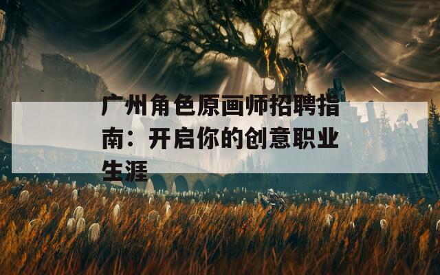 广州角色原画师招聘指南：开启你的创意职业生涯