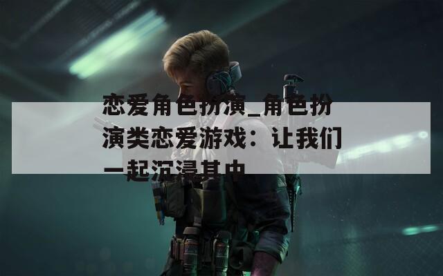 恋爱角色扮演_角色扮演类恋爱游戏：让我们一起沉浸其中