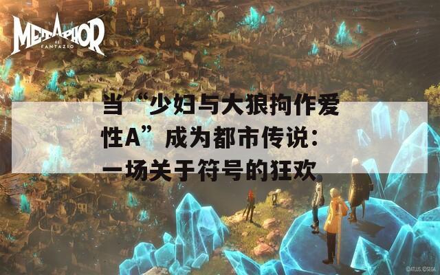 当“少妇与大狼拘作爱性A”成为都市传说：一场关于符号的狂欢