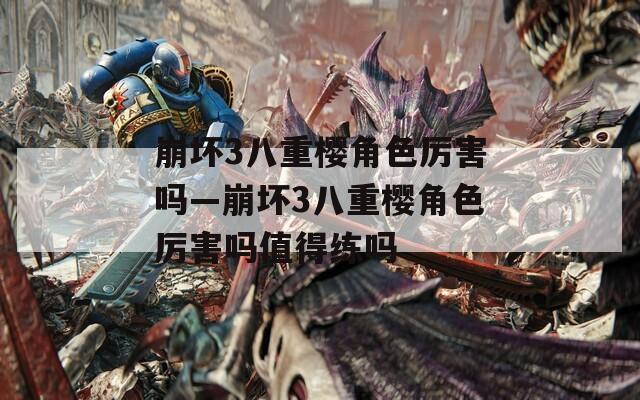 崩坏3八重樱角色厉害吗—崩坏3八重樱角色厉害吗值得练吗