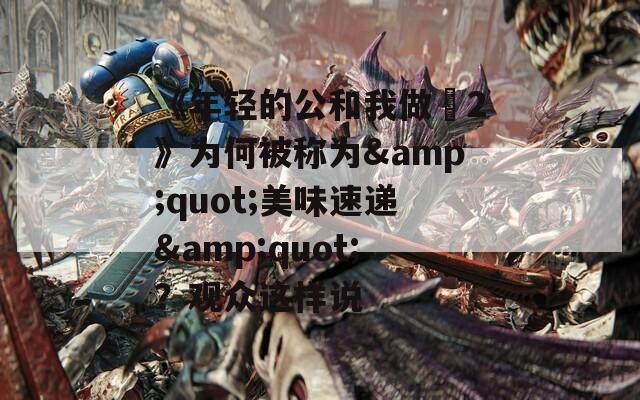 《年轻的公和我做愛2》为何被称为&quot;美味速递&quot;？观众这样说