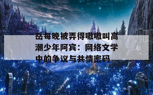 岳每晚被弄得嗷嗷叫高潮少年阿宾：网络文学中的争议与共情密码
