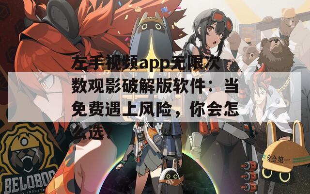 左手视频app无限次数观影破解版软件：当免费遇上风险，你会怎么选？
