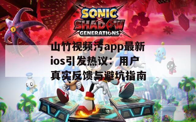 山竹视频污app最新ios引发热议：用户真实反馈与避坑指南