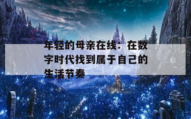 年轻的母亲在线：在数字时代找到属于自己的生活节奏