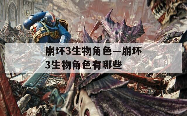 崩坏3生物角色—崩坏3生物角色有哪些