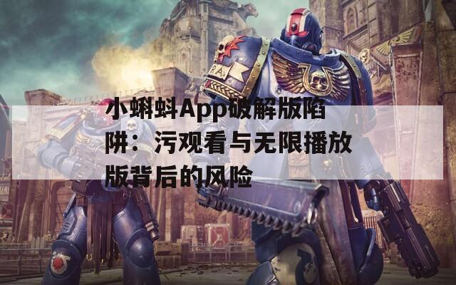 小蝌蚪App破解版陷阱：污观看与无限播放版背后的风险