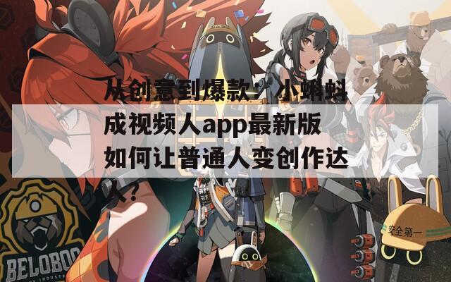 从创意到爆款：小蝌蚪成视频人app最新版如何让普通人变创作达人？