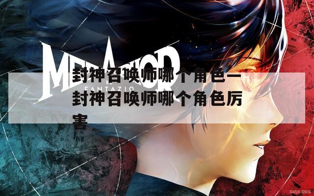 封神召唤师哪个角色—封神召唤师哪个角色厉害