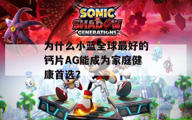 为什么小蓝全球最好的钙片AG能成为家庭健康首选？