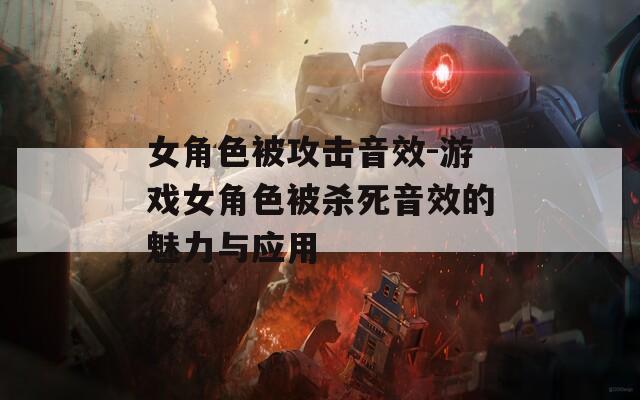女角色被攻击音效-游戏女角色被杀死音效的魅力与应用
