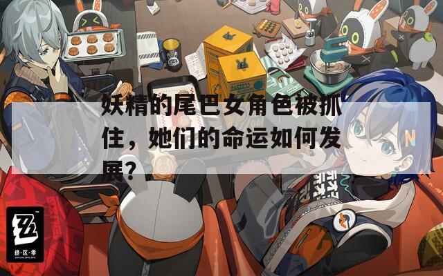 妖精的尾巴女角色被抓住，她们的命运如何发展？