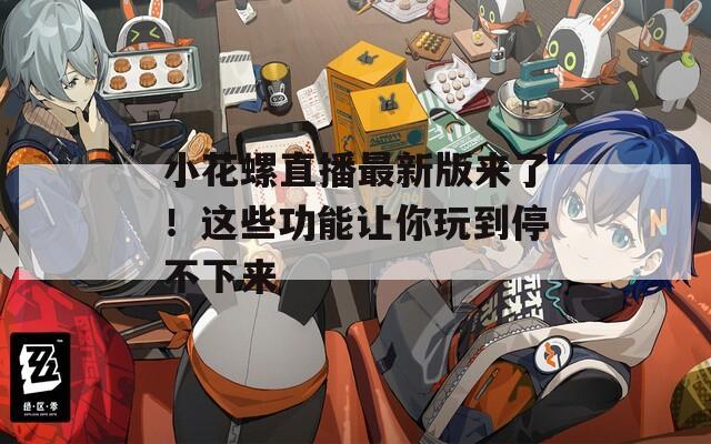 小花螺直播最新版来了！这些功能让你玩到停不下来