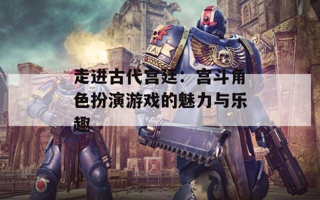 走进古代宫廷：宫斗角色扮演游戏的魅力与乐趣