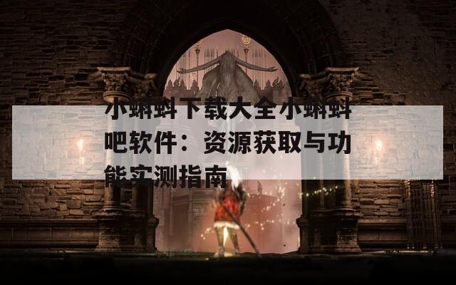 小蝌蚪下载大全小蝌蚪吧软件：资源获取与功能实测指南