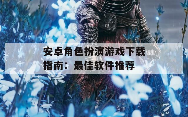 安卓角色扮演游戏下载指南：最佳软件推荐