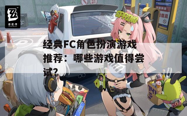 经典FC角色扮演游戏推荐：哪些游戏值得尝试？