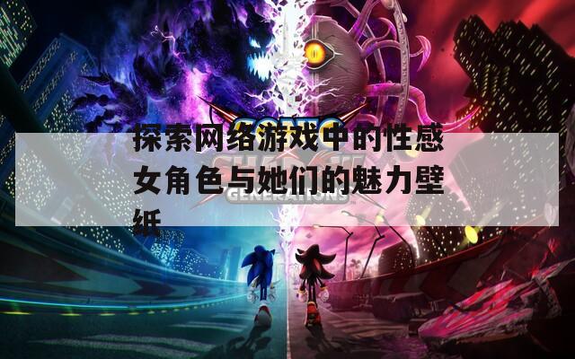 探索网络游戏中的性感女角色与她们的魅力壁纸