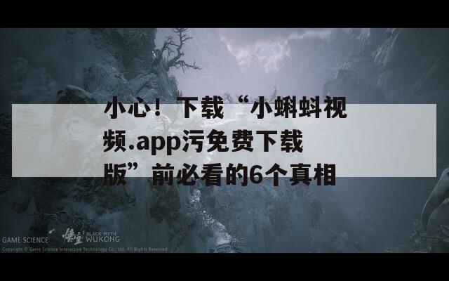 小心！下载“小蝌蚪视频.app污免费下载版”前必看的6个真相
