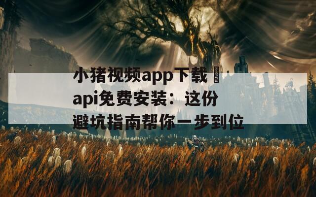小猪视频app下载汅api免费安装：这份避坑指南帮你一步到位