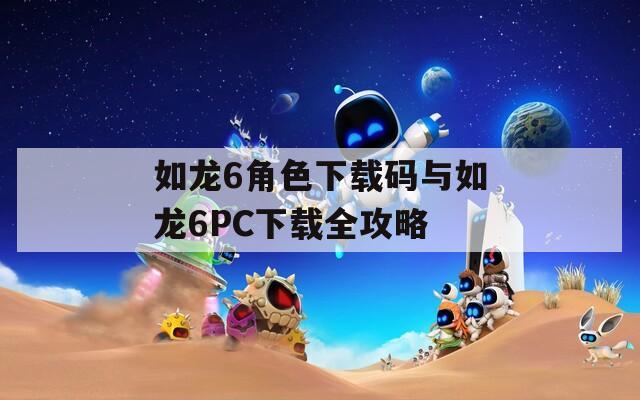 如龙6角色下载码与如龙6PC下载全攻略