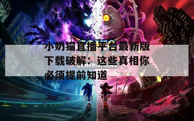 小奶猫直播平台最新版下载破解：这些真相你必须提前知道