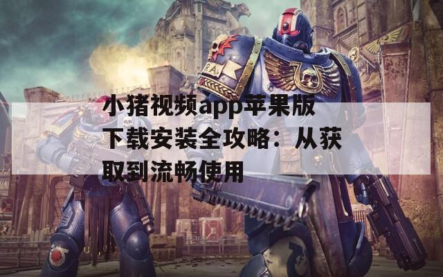 小猪视频app苹果版下载安装全攻略：从获取到流畅使用