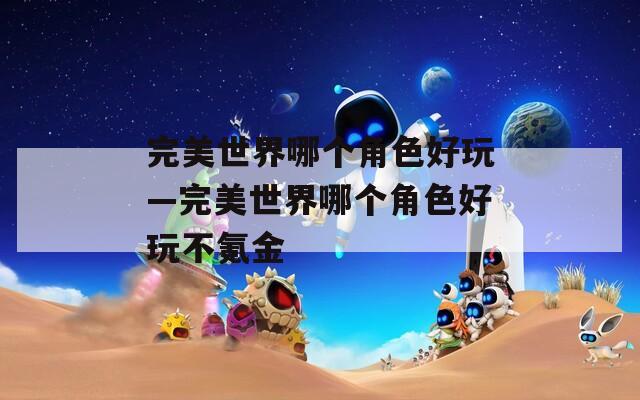 完美世界哪个角色好玩—完美世界哪个角色好玩不氪金