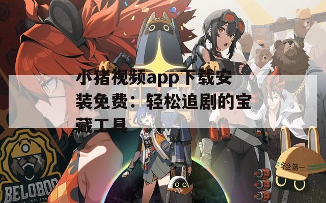 小猪视频app下载安装免费：轻松追剧的宝藏工具